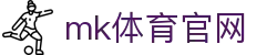 MK体育(MK SPORTS) 官方站 - 最新体育资讯平台